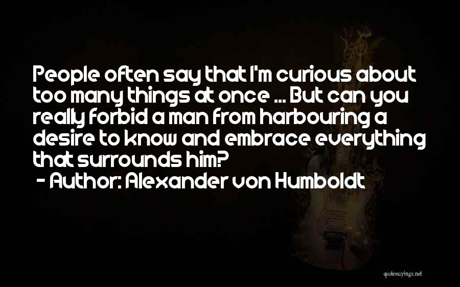 Alexander Von Humboldt Quotes: People Often Say That I'm Curious About Too Many Things At Once ... But Can You Really Forbid A Man