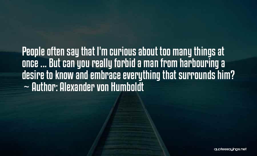 Alexander Von Humboldt Quotes: People Often Say That I'm Curious About Too Many Things At Once ... But Can You Really Forbid A Man