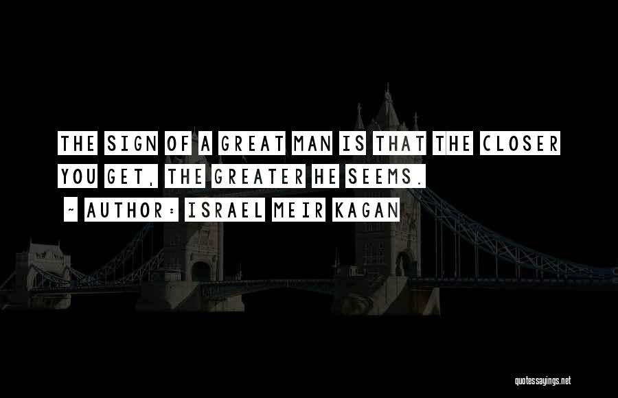 Israel Meir Kagan Quotes: The Sign Of A Great Man Is That The Closer You Get, The Greater He Seems.