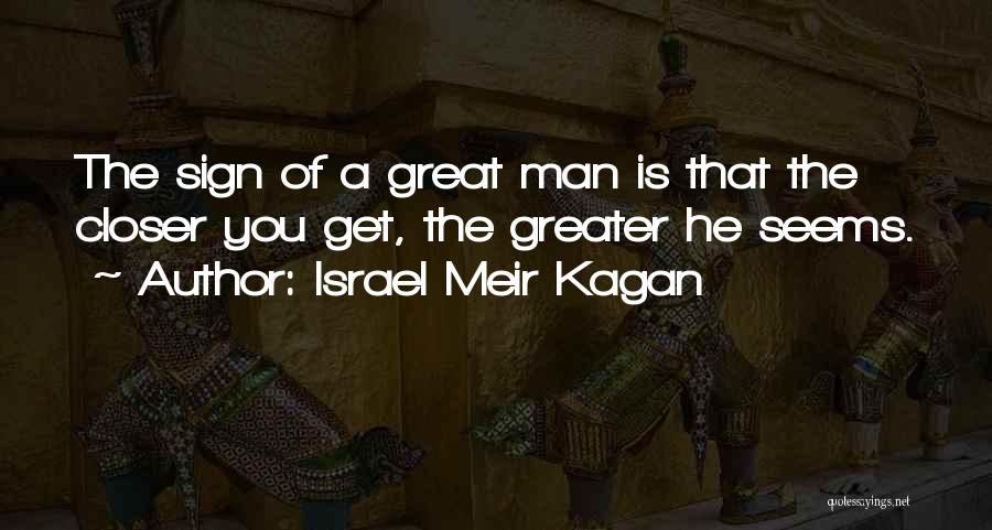 Israel Meir Kagan Quotes: The Sign Of A Great Man Is That The Closer You Get, The Greater He Seems.