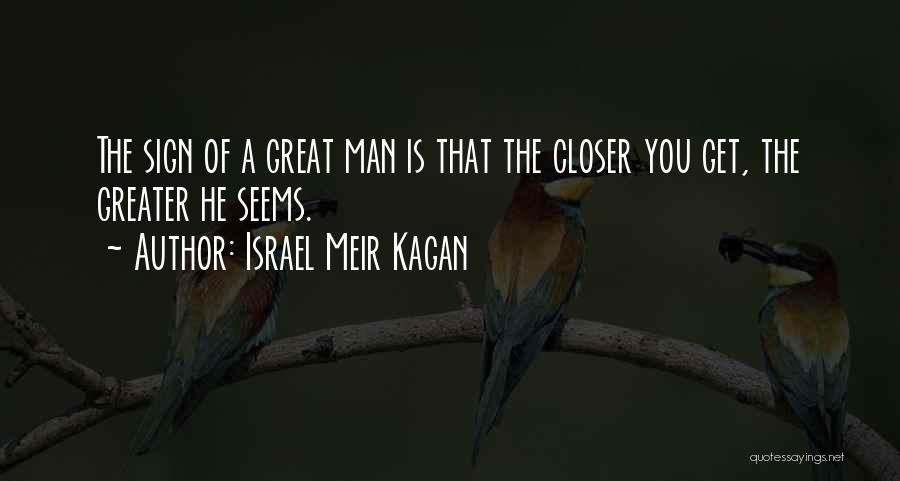 Israel Meir Kagan Quotes: The Sign Of A Great Man Is That The Closer You Get, The Greater He Seems.