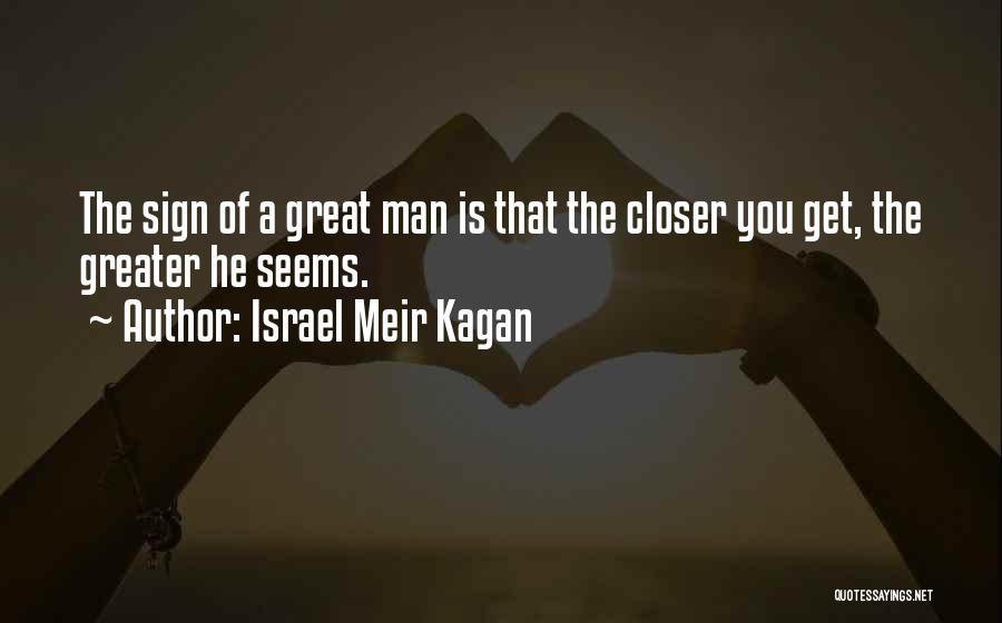 Israel Meir Kagan Quotes: The Sign Of A Great Man Is That The Closer You Get, The Greater He Seems.
