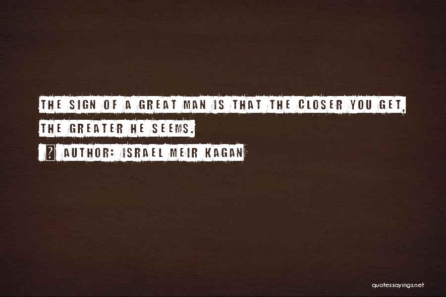 Israel Meir Kagan Quotes: The Sign Of A Great Man Is That The Closer You Get, The Greater He Seems.