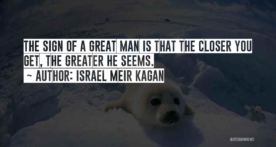Israel Meir Kagan Quotes: The Sign Of A Great Man Is That The Closer You Get, The Greater He Seems.