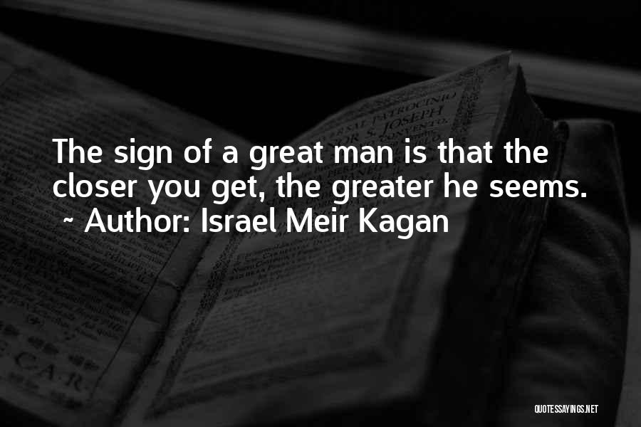 Israel Meir Kagan Quotes: The Sign Of A Great Man Is That The Closer You Get, The Greater He Seems.