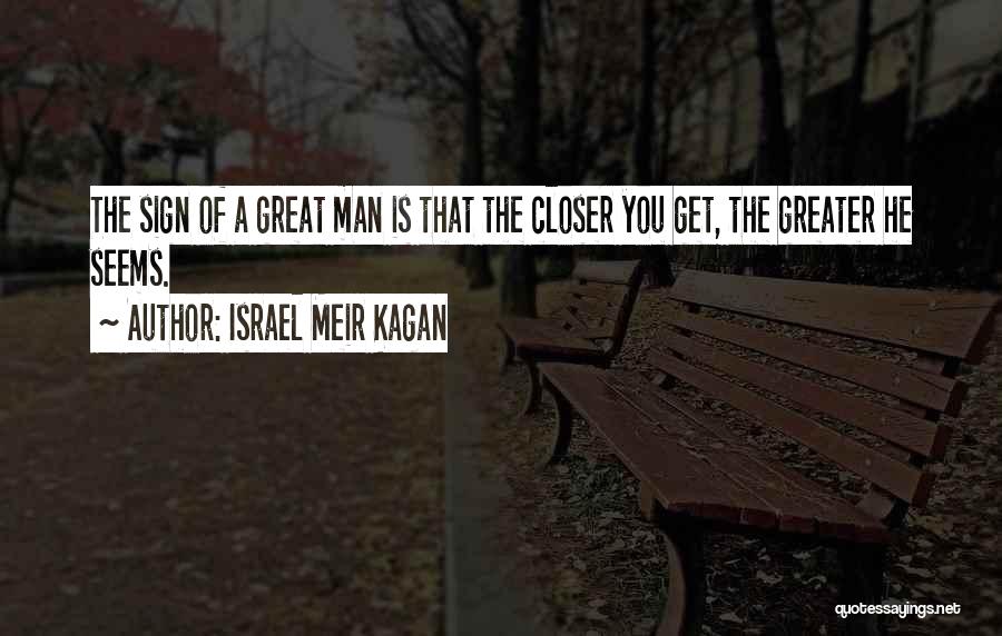 Israel Meir Kagan Quotes: The Sign Of A Great Man Is That The Closer You Get, The Greater He Seems.