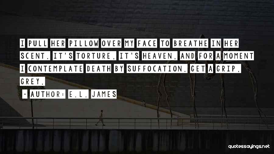 E.L. James Quotes: I Pull Her Pillow Over My Face To Breathe In Her Scent. It's Torture, It's Heaven, And For A Moment