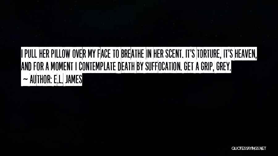 E.L. James Quotes: I Pull Her Pillow Over My Face To Breathe In Her Scent. It's Torture, It's Heaven, And For A Moment