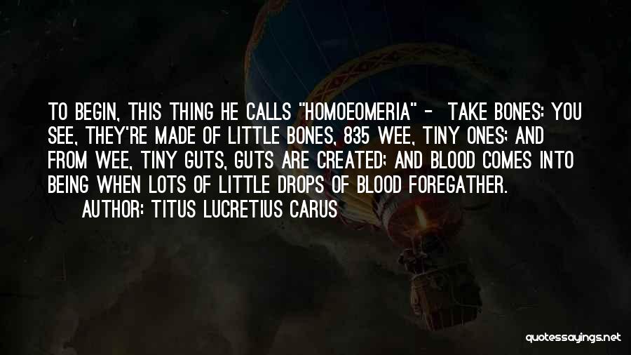 Titus Lucretius Carus Quotes: To Begin, This Thing He Calls Homoeomeria - Take Bones: You See, They're Made Of Little Bones, 835 Wee, Tiny