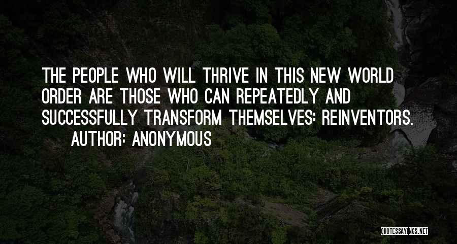 Anonymous Quotes: The People Who Will Thrive In This New World Order Are Those Who Can Repeatedly And Successfully Transform Themselves: Reinventors.