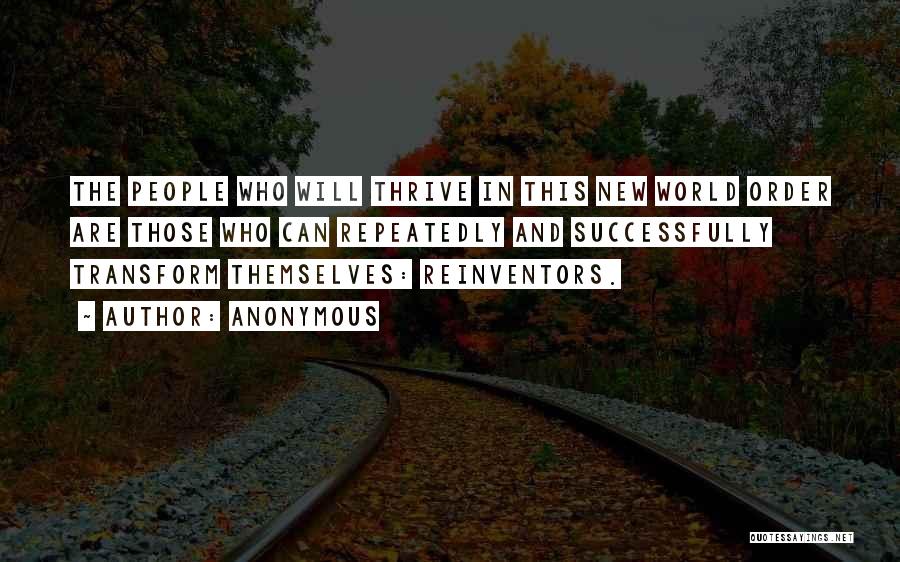 Anonymous Quotes: The People Who Will Thrive In This New World Order Are Those Who Can Repeatedly And Successfully Transform Themselves: Reinventors.