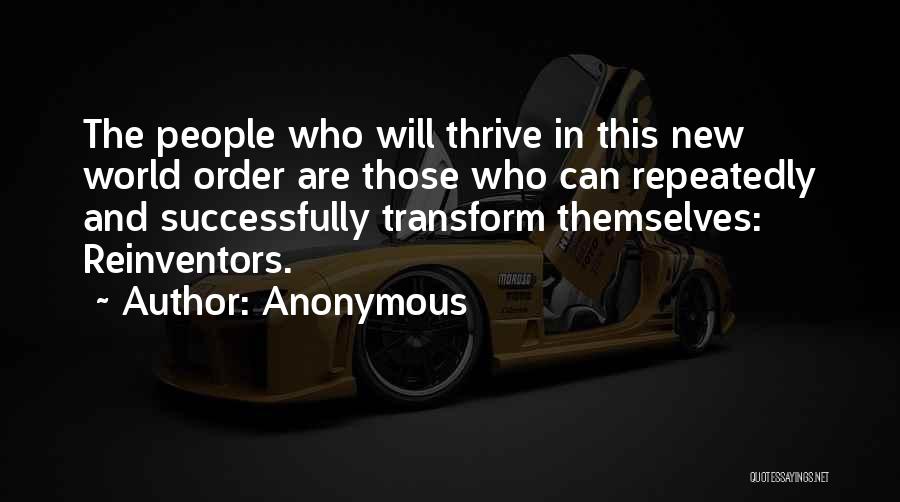 Anonymous Quotes: The People Who Will Thrive In This New World Order Are Those Who Can Repeatedly And Successfully Transform Themselves: Reinventors.