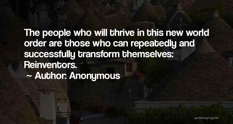 Anonymous Quotes: The People Who Will Thrive In This New World Order Are Those Who Can Repeatedly And Successfully Transform Themselves: Reinventors.