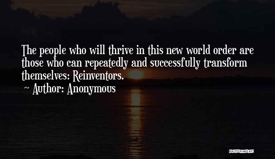 Anonymous Quotes: The People Who Will Thrive In This New World Order Are Those Who Can Repeatedly And Successfully Transform Themselves: Reinventors.