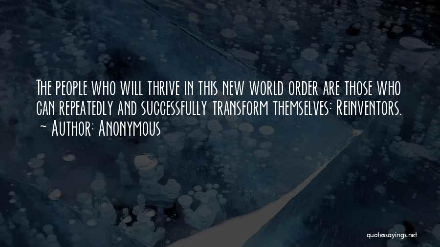 Anonymous Quotes: The People Who Will Thrive In This New World Order Are Those Who Can Repeatedly And Successfully Transform Themselves: Reinventors.