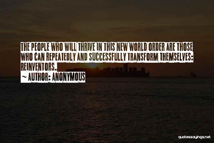 Anonymous Quotes: The People Who Will Thrive In This New World Order Are Those Who Can Repeatedly And Successfully Transform Themselves: Reinventors.