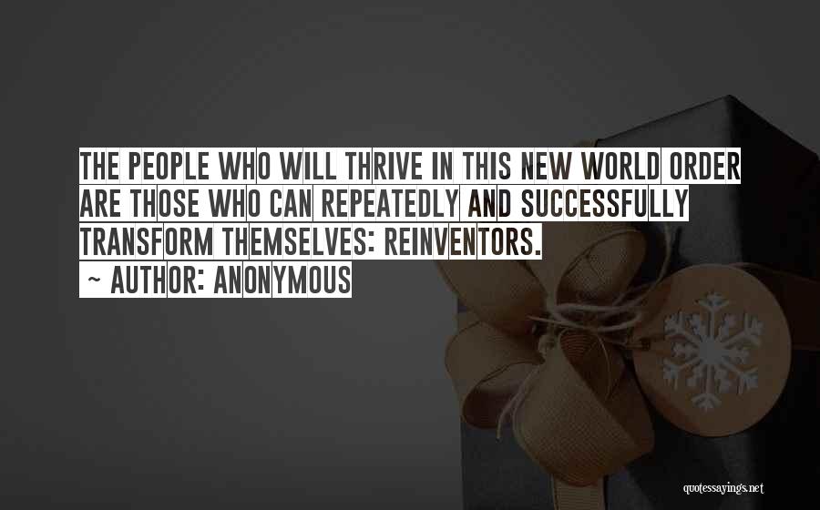 Anonymous Quotes: The People Who Will Thrive In This New World Order Are Those Who Can Repeatedly And Successfully Transform Themselves: Reinventors.