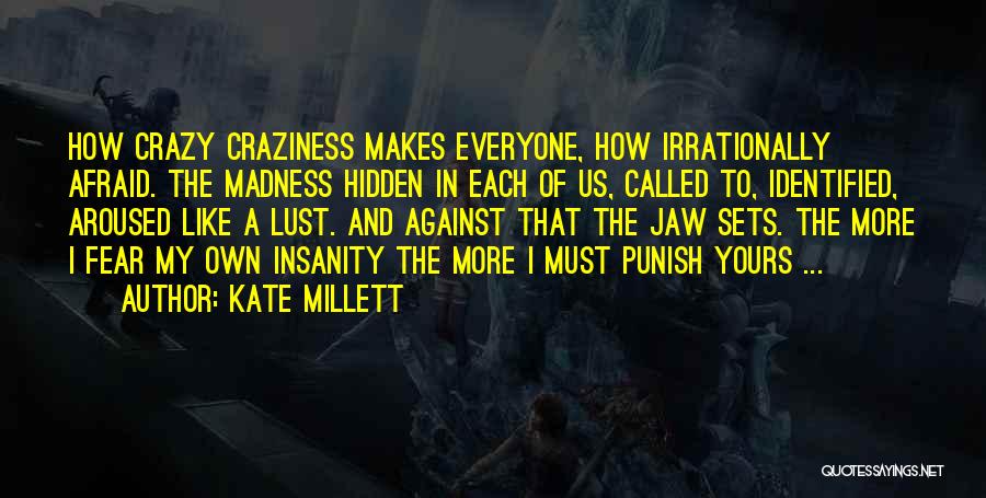 Kate Millett Quotes: How Crazy Craziness Makes Everyone, How Irrationally Afraid. The Madness Hidden In Each Of Us, Called To, Identified, Aroused Like
