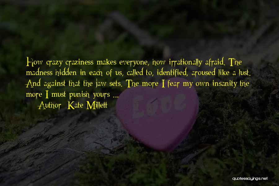 Kate Millett Quotes: How Crazy Craziness Makes Everyone, How Irrationally Afraid. The Madness Hidden In Each Of Us, Called To, Identified, Aroused Like