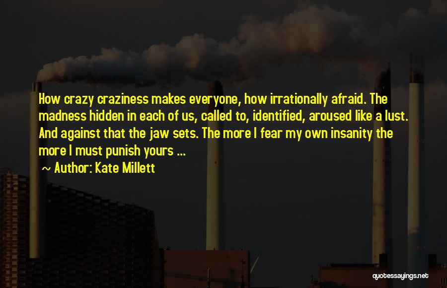 Kate Millett Quotes: How Crazy Craziness Makes Everyone, How Irrationally Afraid. The Madness Hidden In Each Of Us, Called To, Identified, Aroused Like