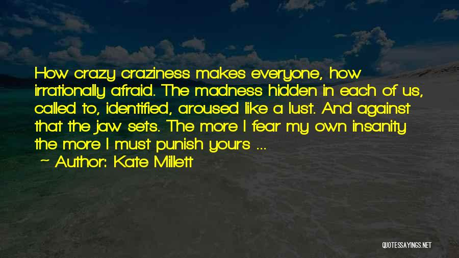 Kate Millett Quotes: How Crazy Craziness Makes Everyone, How Irrationally Afraid. The Madness Hidden In Each Of Us, Called To, Identified, Aroused Like