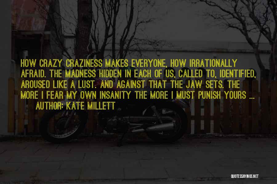 Kate Millett Quotes: How Crazy Craziness Makes Everyone, How Irrationally Afraid. The Madness Hidden In Each Of Us, Called To, Identified, Aroused Like