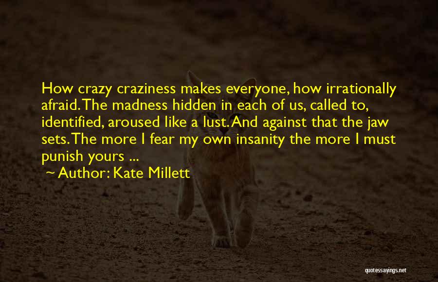 Kate Millett Quotes: How Crazy Craziness Makes Everyone, How Irrationally Afraid. The Madness Hidden In Each Of Us, Called To, Identified, Aroused Like