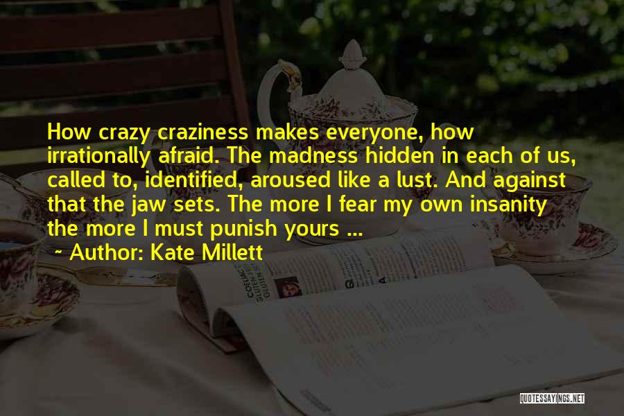 Kate Millett Quotes: How Crazy Craziness Makes Everyone, How Irrationally Afraid. The Madness Hidden In Each Of Us, Called To, Identified, Aroused Like