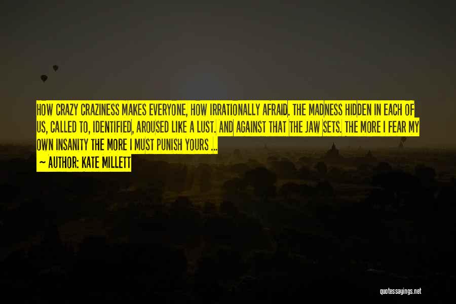 Kate Millett Quotes: How Crazy Craziness Makes Everyone, How Irrationally Afraid. The Madness Hidden In Each Of Us, Called To, Identified, Aroused Like