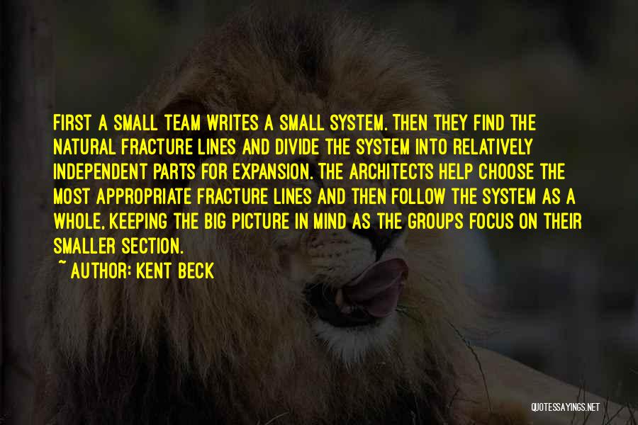 Kent Beck Quotes: First A Small Team Writes A Small System. Then They Find The Natural Fracture Lines And Divide The System Into