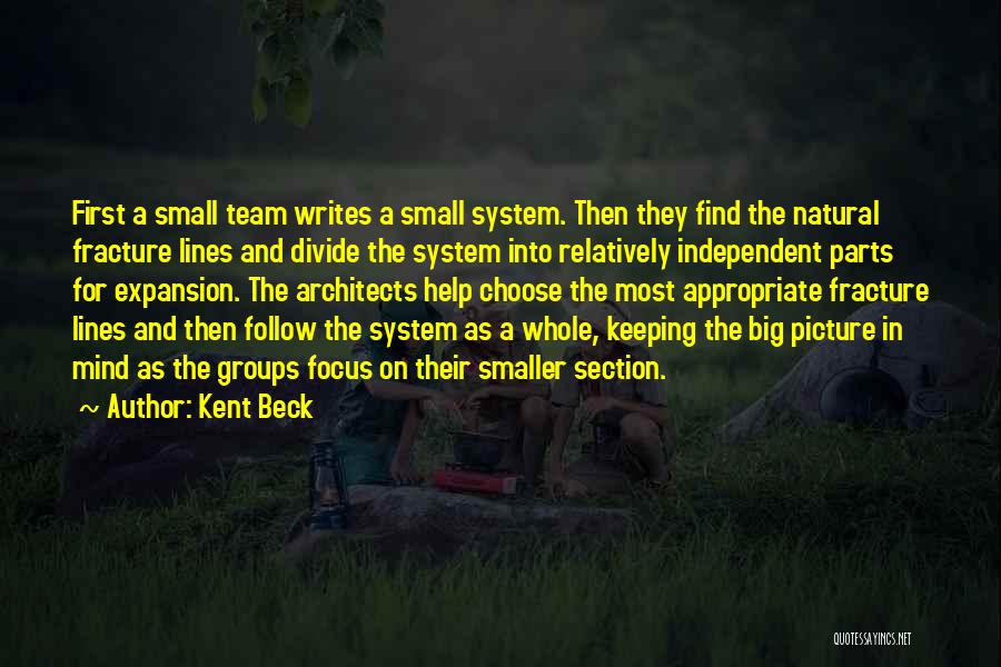 Kent Beck Quotes: First A Small Team Writes A Small System. Then They Find The Natural Fracture Lines And Divide The System Into