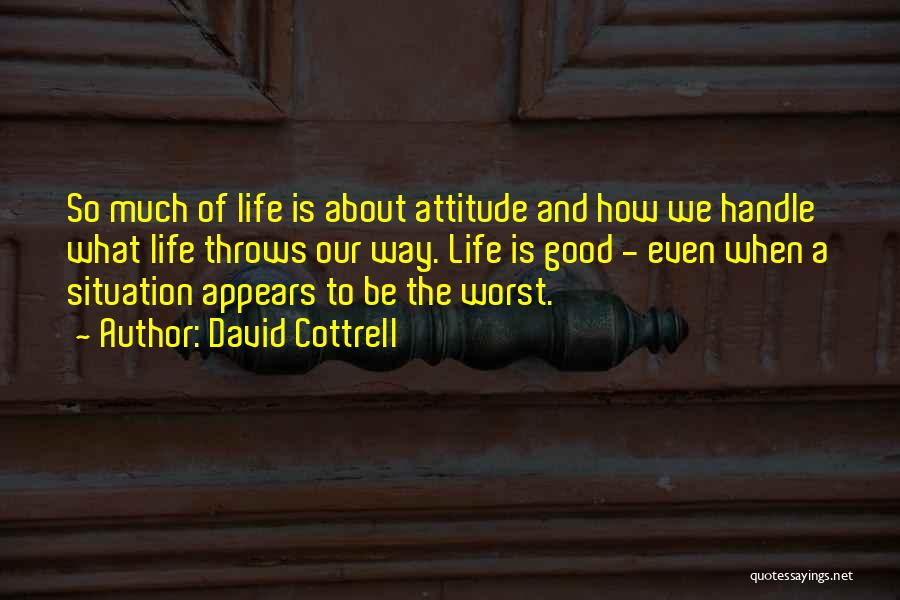 David Cottrell Quotes: So Much Of Life Is About Attitude And How We Handle What Life Throws Our Way. Life Is Good -