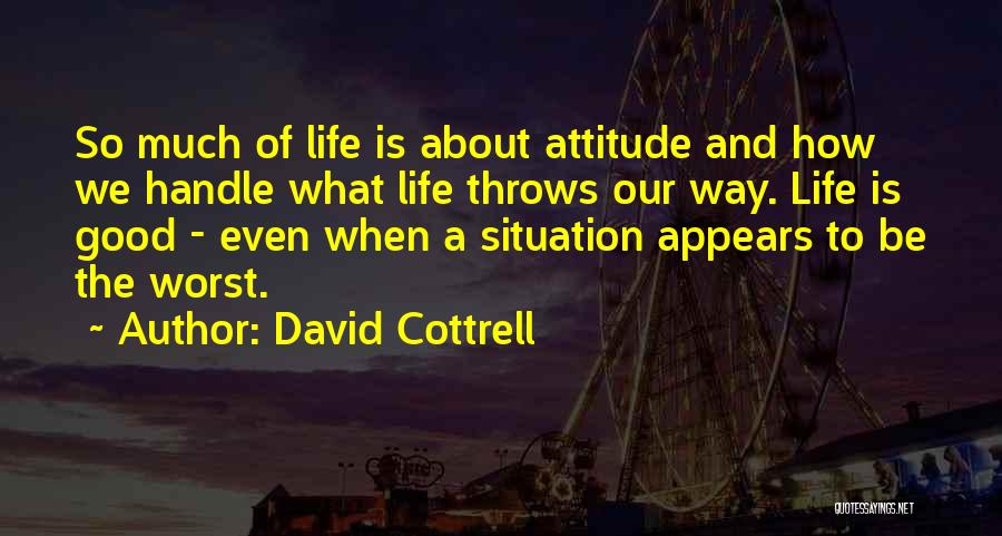 David Cottrell Quotes: So Much Of Life Is About Attitude And How We Handle What Life Throws Our Way. Life Is Good -