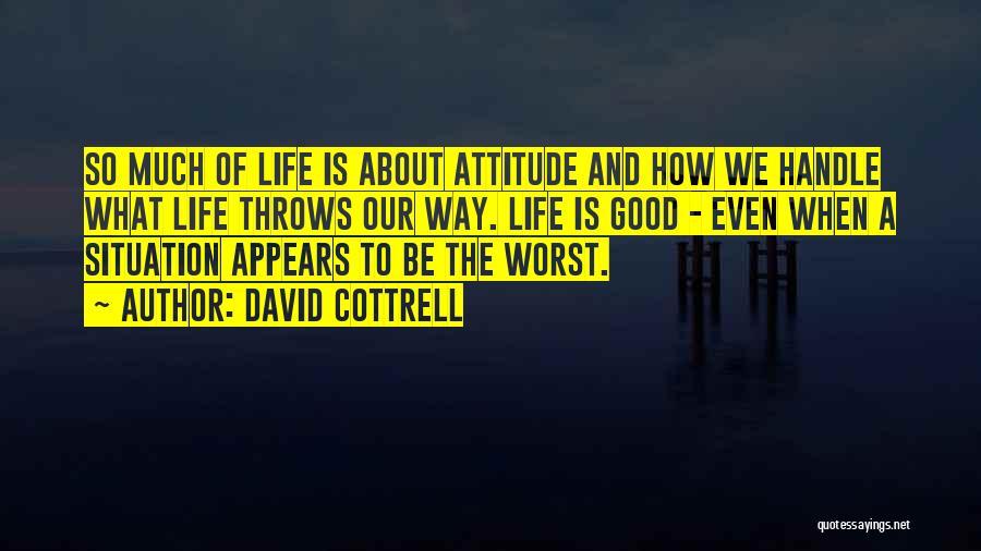 David Cottrell Quotes: So Much Of Life Is About Attitude And How We Handle What Life Throws Our Way. Life Is Good -