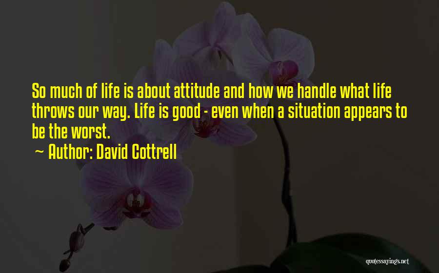 David Cottrell Quotes: So Much Of Life Is About Attitude And How We Handle What Life Throws Our Way. Life Is Good -