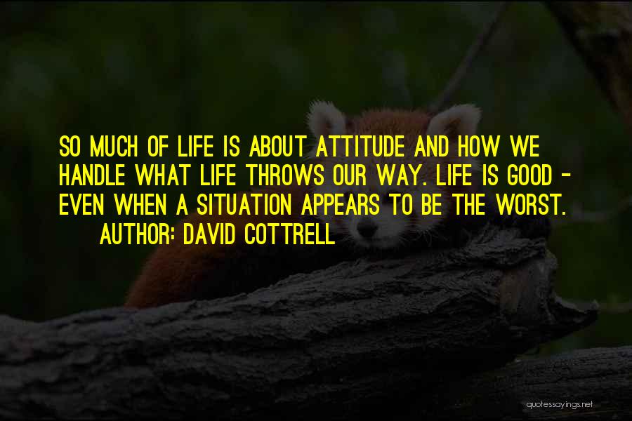 David Cottrell Quotes: So Much Of Life Is About Attitude And How We Handle What Life Throws Our Way. Life Is Good -