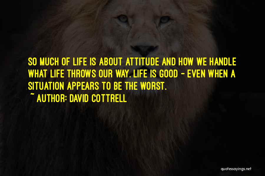 David Cottrell Quotes: So Much Of Life Is About Attitude And How We Handle What Life Throws Our Way. Life Is Good -