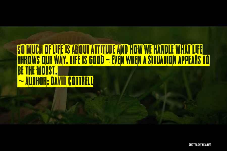 David Cottrell Quotes: So Much Of Life Is About Attitude And How We Handle What Life Throws Our Way. Life Is Good -