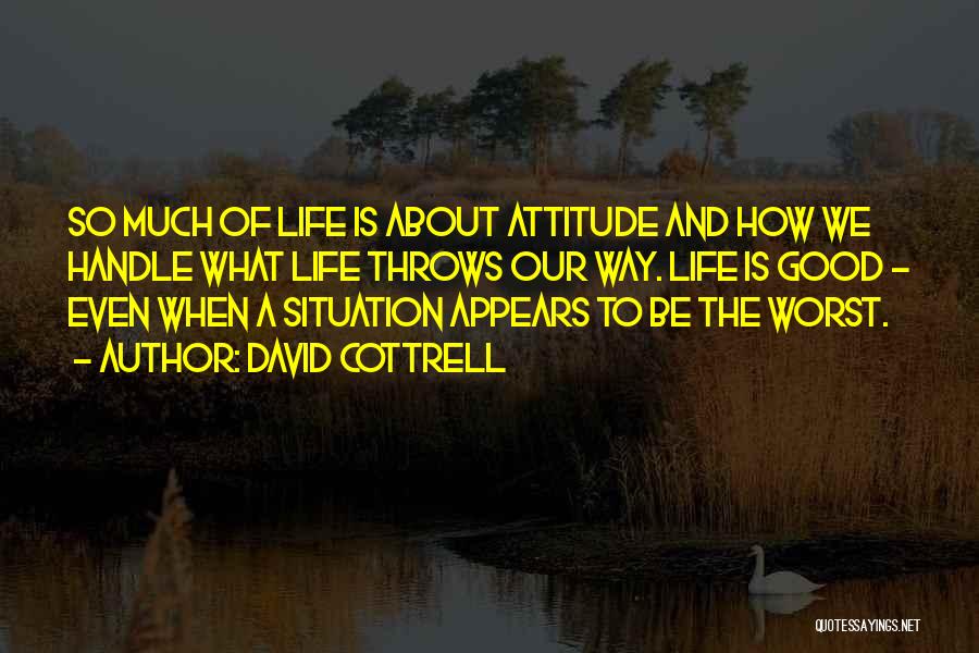 David Cottrell Quotes: So Much Of Life Is About Attitude And How We Handle What Life Throws Our Way. Life Is Good -