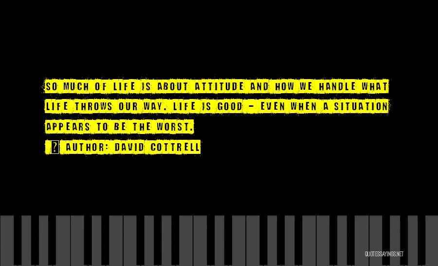 David Cottrell Quotes: So Much Of Life Is About Attitude And How We Handle What Life Throws Our Way. Life Is Good -