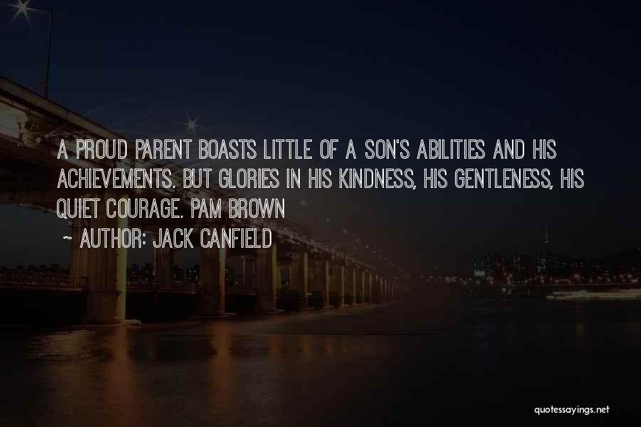 Jack Canfield Quotes: A Proud Parent Boasts Little Of A Son's Abilities And His Achievements. But Glories In His Kindness, His Gentleness, His