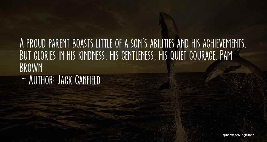 Jack Canfield Quotes: A Proud Parent Boasts Little Of A Son's Abilities And His Achievements. But Glories In His Kindness, His Gentleness, His