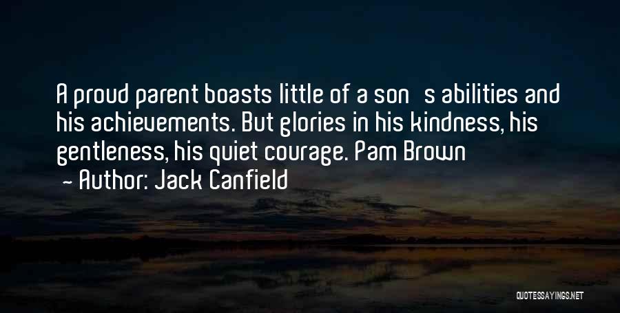 Jack Canfield Quotes: A Proud Parent Boasts Little Of A Son's Abilities And His Achievements. But Glories In His Kindness, His Gentleness, His