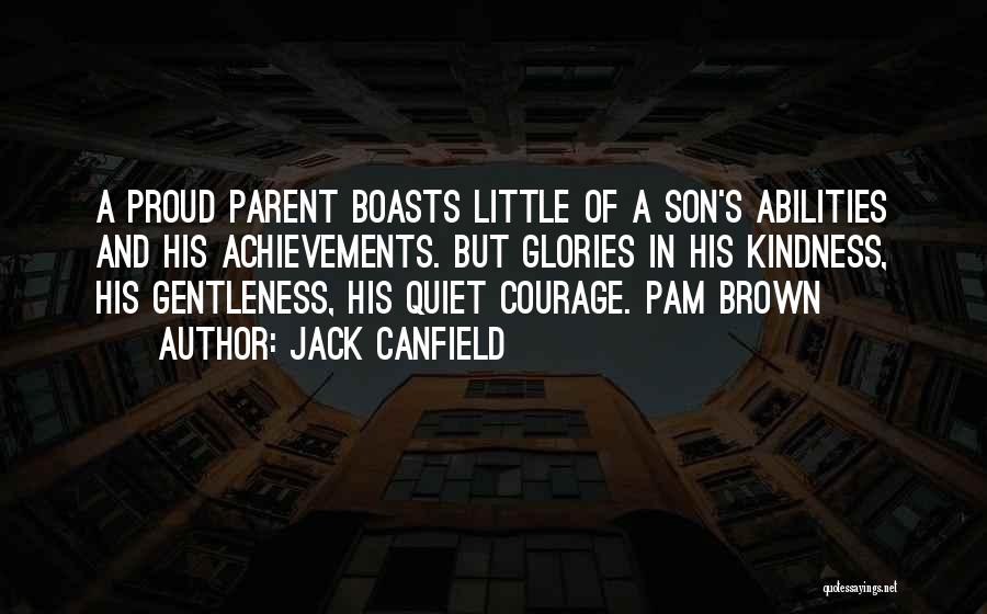 Jack Canfield Quotes: A Proud Parent Boasts Little Of A Son's Abilities And His Achievements. But Glories In His Kindness, His Gentleness, His