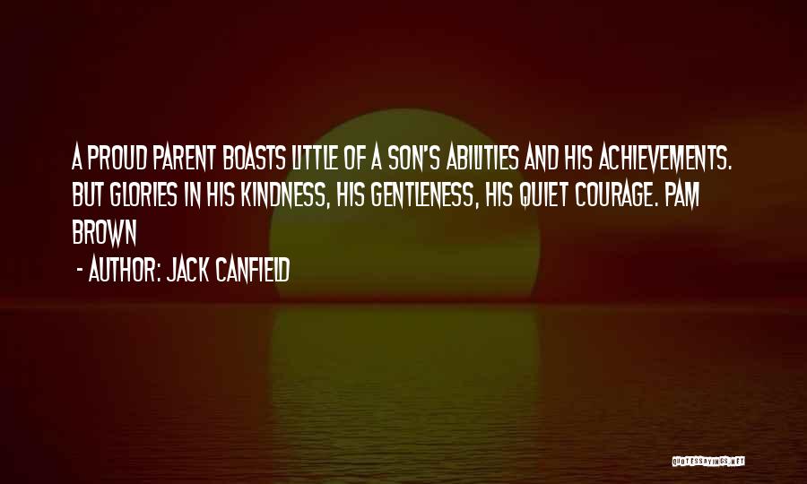 Jack Canfield Quotes: A Proud Parent Boasts Little Of A Son's Abilities And His Achievements. But Glories In His Kindness, His Gentleness, His