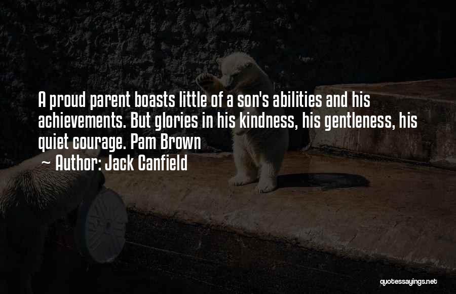 Jack Canfield Quotes: A Proud Parent Boasts Little Of A Son's Abilities And His Achievements. But Glories In His Kindness, His Gentleness, His