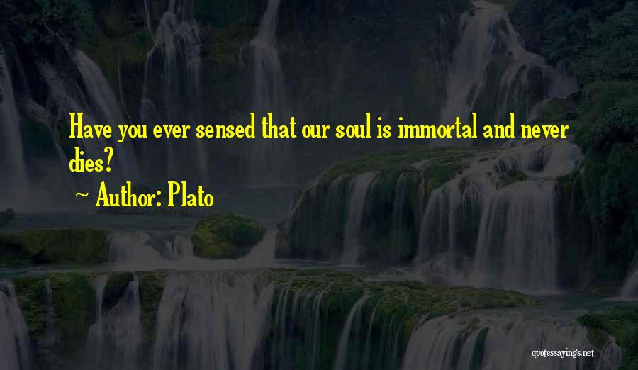 Plato Quotes: Have You Ever Sensed That Our Soul Is Immortal And Never Dies?