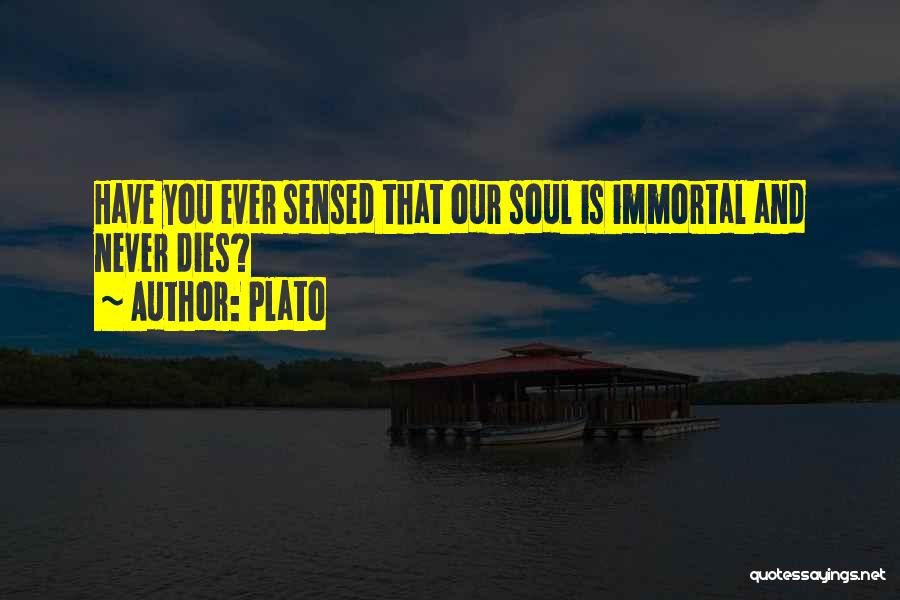 Plato Quotes: Have You Ever Sensed That Our Soul Is Immortal And Never Dies?