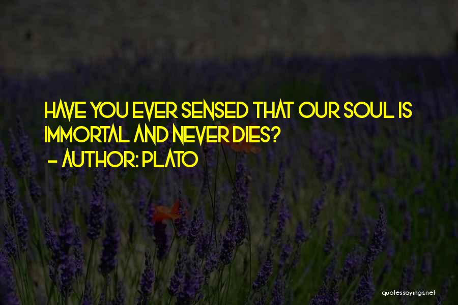 Plato Quotes: Have You Ever Sensed That Our Soul Is Immortal And Never Dies?