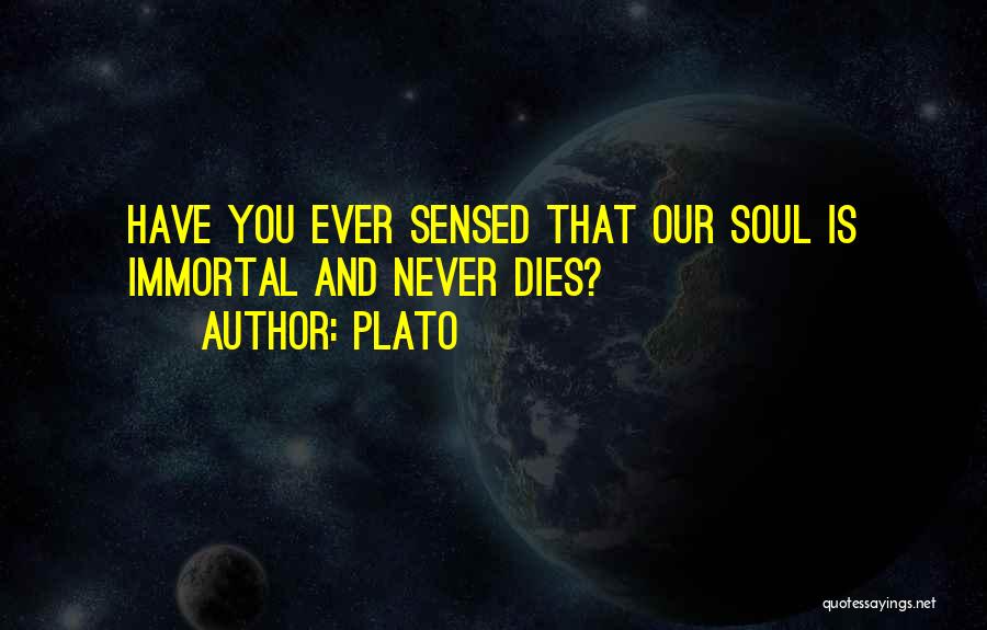 Plato Quotes: Have You Ever Sensed That Our Soul Is Immortal And Never Dies?